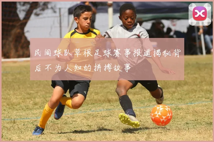 民间球队草根足球赛事报道揭秘背后不为人知的拼搏故事