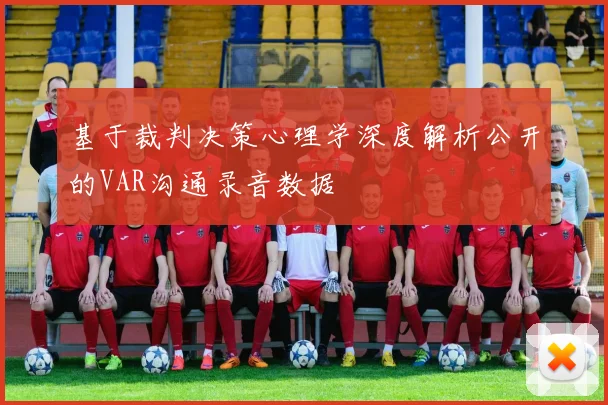 基于裁判决策心理学深度解析公开的VAR沟通录音数据