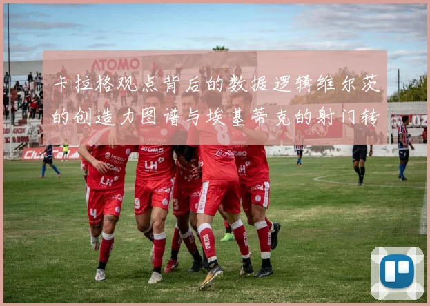 卡拉格观点背后的数据逻辑维尔茨的创造力图谱与埃基蒂克的射门转化率实证研究