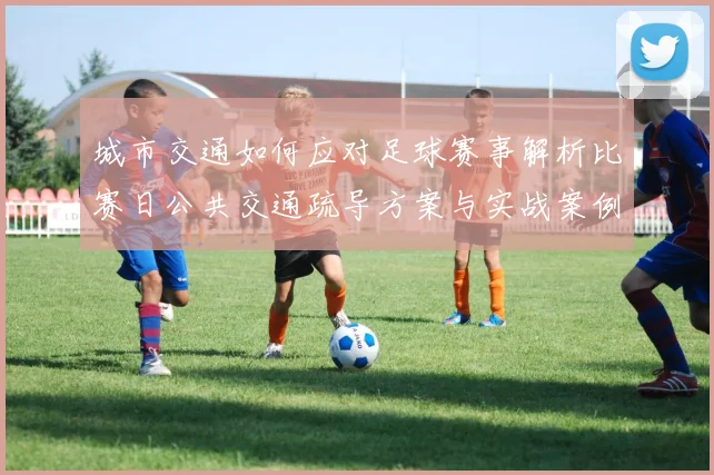 城市交通如何应对足球赛事解析比赛日公共交通疏导方案与实战案例
